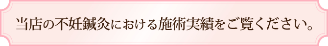 当店の不妊鍼灸における施術実績をご覧ください。