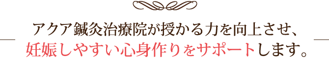アクア鍼灸治療院が授かる力を向上させ、妊娠しやすい心身作りをサポートします。