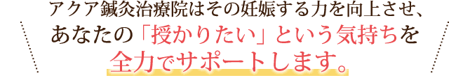 妊娠する力を向上させ、あなたの「授かりたい」という気持ちを全力でサポートします。